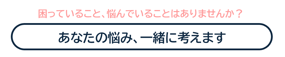 困っていること、悩んでいることはありませんか？

あなたの悩み、一緒に考えます。
